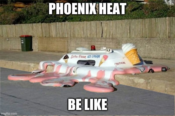 Melting Ice Cream Truck | PHOENIX HEAT; BE LIKE | image tagged in melting ice cream truck | made w/ Imgflip meme maker