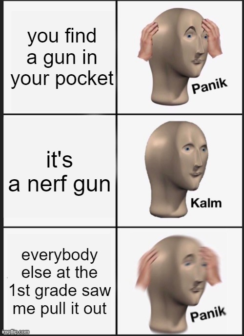 (insert wario OH MY GOD here) | you find a gun in your pocket; it's a nerf gun; everybody else at the 1st grade saw me pull it out | image tagged in memes,panik kalm panik,oh my god,nerf,1st grade,meme man | made w/ Imgflip meme maker