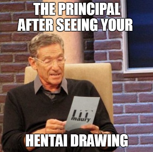 Maury Lie Detector | THE PRINCIPAL AFTER SEEING YOUR; HENTAI DRAWING | image tagged in memes,maury lie detector | made w/ Imgflip meme maker