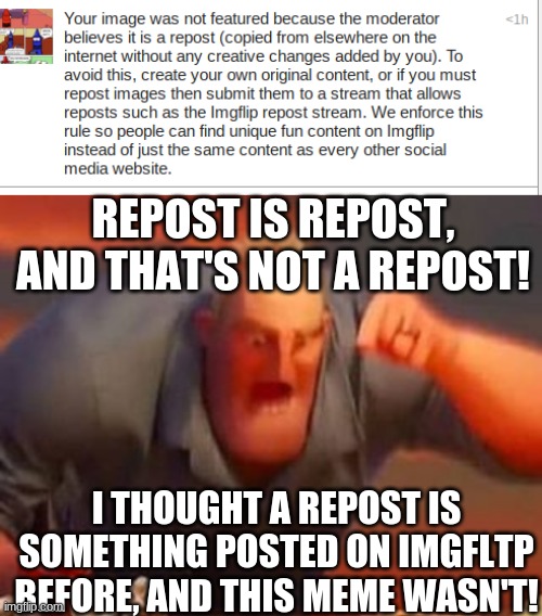 WTH THAT"S NO REPOST!!! | REPOST IS REPOST, AND THAT'S NOT A REPOST! I THOUGHT A REPOST IS SOMETHING POSTED ON IMGFLTP BEFORE, AND THIS MEME WASN'T! | image tagged in mr incredible mad,memes,reposts,i'm mad,fun | made w/ Imgflip meme maker