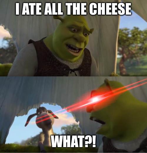 Shrek For Five Minutes | I ATE ALL THE CHEESE; WHAT?! | image tagged in shrek for five minutes | made w/ Imgflip meme maker