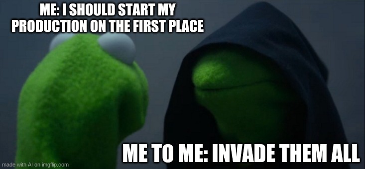 Evil Kermit Meme | ME: I SHOULD START MY PRODUCTION ON THE FIRST PLACE; ME TO ME: INVADE THEM ALL | image tagged in memes,evil kermit,ai memes | made w/ Imgflip meme maker