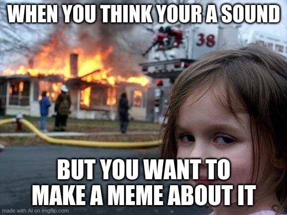 Disaster Girl Meme | WHEN YOU THINK YOUR A SOUND; BUT YOU WANT TO MAKE A MEME ABOUT IT | image tagged in memes,disaster girl,ai memes | made w/ Imgflip meme maker