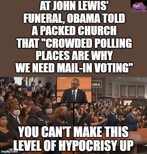 Worst President ever | AT JOHN LEWIS' FUNERAL, OBAMA TOLD A PACKED CHURCH THAT "CROWDED POLLING PLACES ARE WHY WE NEED MAIL-IN VOTING"; YOU CAN'T MAKE THIS LEVEL OF HYPOCRISY UP | image tagged in lewis funeral | made w/ Imgflip meme maker