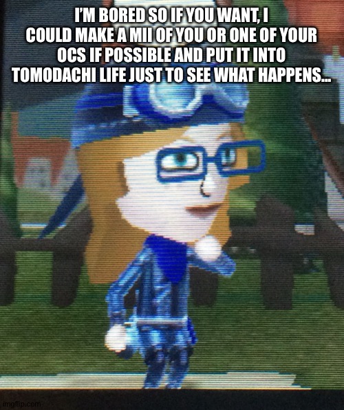 I am an idiot | I’M BORED SO IF YOU WANT, I COULD MAKE A MII OF YOU OR ONE OF YOUR OCS IF POSSIBLE AND PUT IT INTO TOMODACHI LIFE JUST TO SEE WHAT HAPPENS... | image tagged in i suck,dont look up to me,i am a pathetic failure | made w/ Imgflip meme maker