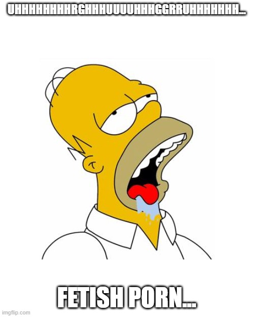 Homer Simpson Drooling | UHHHHHHHHRGHHHUUUUHHHGGRRUHHHHHHH... FETISH PORN... | image tagged in homer simpson drooling | made w/ Imgflip meme maker