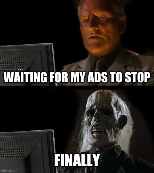 I'll Just Wait Here | WAITING FOR MY ADS TO STOP; FINALLY | image tagged in memes,i'll just wait here | made w/ Imgflip meme maker