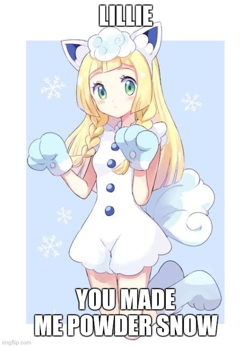 Lillie Furry Pokemon | LILLIE; YOU MADE ME POWDER SNOW | image tagged in lillie furry pokemon | made w/ Imgflip meme maker