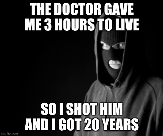 Thanks to 7.Ups for the idea | THE DOCTOR GAVE ME 3 HOURS TO LIVE; SO I SHOT HIM AND I GOT 20 YEARS | image tagged in criminal | made w/ Imgflip meme maker
