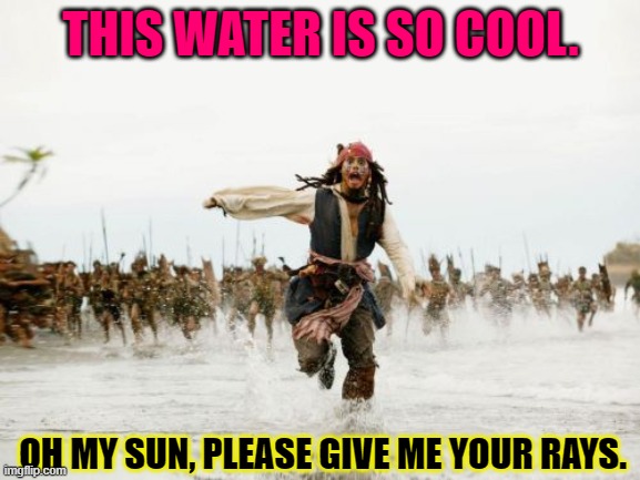 Jack Sparrow Being Chased Meme | THIS WATER IS SO COOL. OH MY SUN, PLEASE GIVE ME YOUR RAYS. | image tagged in memes,jack sparrow being chased | made w/ Imgflip meme maker