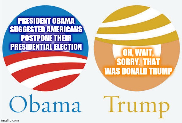 Come To Think Of It Has Trump Ever Said ANYTHING That Wasn't Based In Ignorance.  It's Not A Question | PRESIDENT OBAMA SUGGESTED AMERICANS POSTPONE THEIR PRESIDENTIAL ELECTION; OH, WAIT, SORRY.  THAT WAS DONALD TRUMP | image tagged in obama trump,memes,unfair,liar in chief,lock him up,trump traitor | made w/ Imgflip meme maker