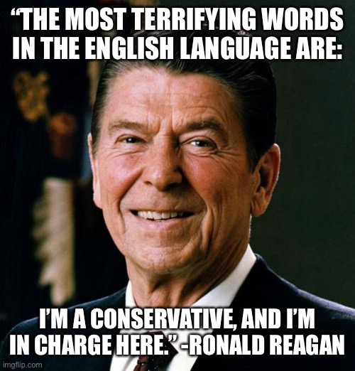 Ronald Reagan face | “THE MOST TERRIFYING WORDS IN THE ENGLISH LANGUAGE ARE:; I’M A CONSERVATIVE, AND I’M IN CHARGE HERE.” -RONALD REAGAN | image tagged in ronald reagan face,memes,trump be like | made w/ Imgflip meme maker