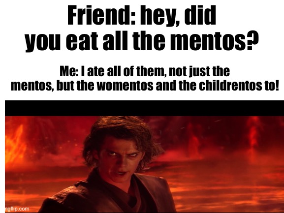 Friend: hey, did you eat all the mentos? Me: I ate all of them, not just the mentos, but the womentos and the childrentos to! | made w/ Imgflip meme maker