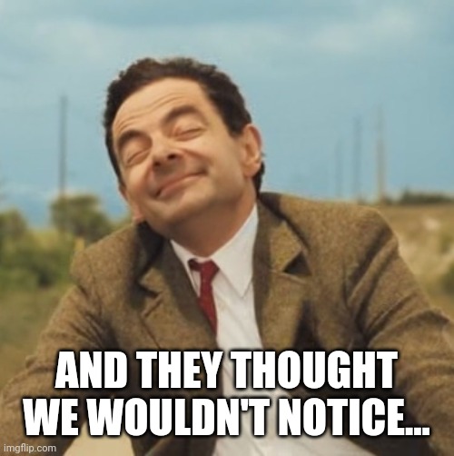 Mr Bean Happy face | AND THEY THOUGHT WE WOULDN'T NOTICE... | image tagged in mr bean happy face | made w/ Imgflip meme maker