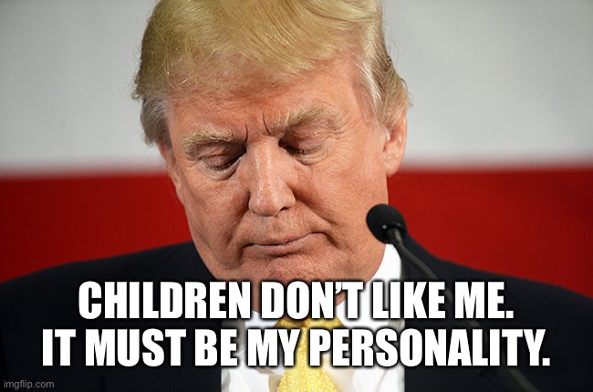 Sad Trump | CHILDREN DON’T LIKE ME. IT MUST BE MY PERSONALITY. | image tagged in sad trump | made w/ Imgflip meme maker
