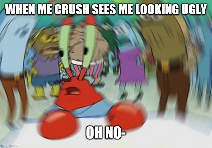 Oh man | WHEN ME CRUSH SEES ME LOOKING UGLY; OH NO- | image tagged in memes,mr krabs blur meme | made w/ Imgflip meme maker