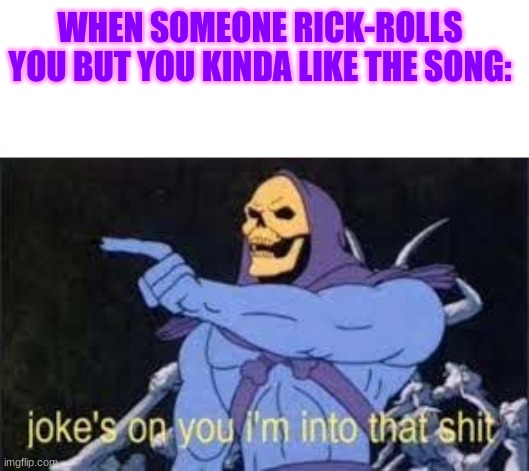 I've been rick-rolled too many times now it's catchy | WHEN SOMEONE RICK-ROLLS YOU BUT YOU KINDA LIKE THE SONG: | image tagged in jokes on you im into that shit,rickroll | made w/ Imgflip meme maker