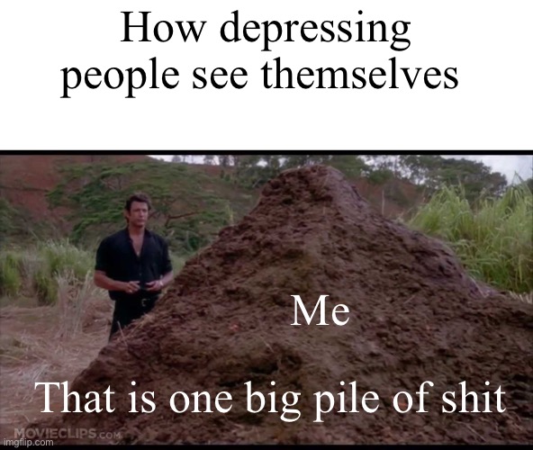 That is one big pile of shit | How depressing people see themselves; Me; That is one big pile of shit | image tagged in that is one big pile of shit | made w/ Imgflip meme maker