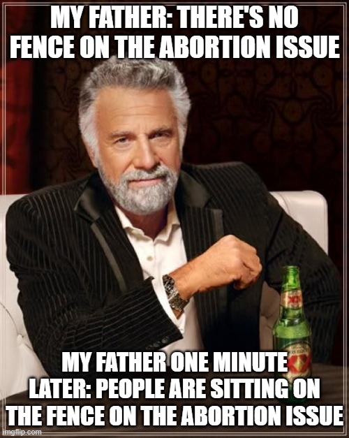 No Fence, But Fence in a minute, please | MY FATHER: THERE'S NO FENCE ON THE ABORTION ISSUE; MY FATHER ONE MINUTE LATER: PEOPLE ARE SITTING ON THE FENCE ON THE ABORTION ISSUE | image tagged in memes,the most interesting man in the world,father,abortion,fence | made w/ Imgflip meme maker