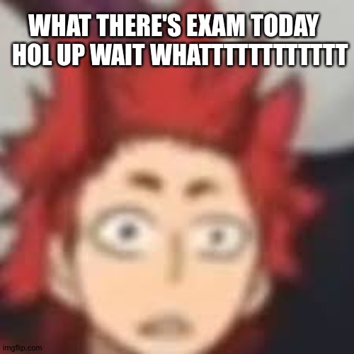 Shocked Kirishima | WHAT THERE'S EXAM TODAY; HOL UP WAIT WHATTTTTTTTTTTT | image tagged in shocked kirishima | made w/ Imgflip meme maker