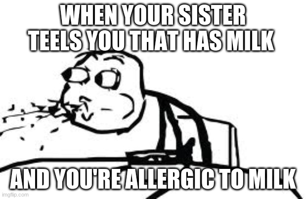 oh no | WHEN YOUR SISTER TEELS YOU THAT HAS MILK; AND YOU'RE ALLERGIC TO MILK | image tagged in memes,cereal guy spitting | made w/ Imgflip meme maker