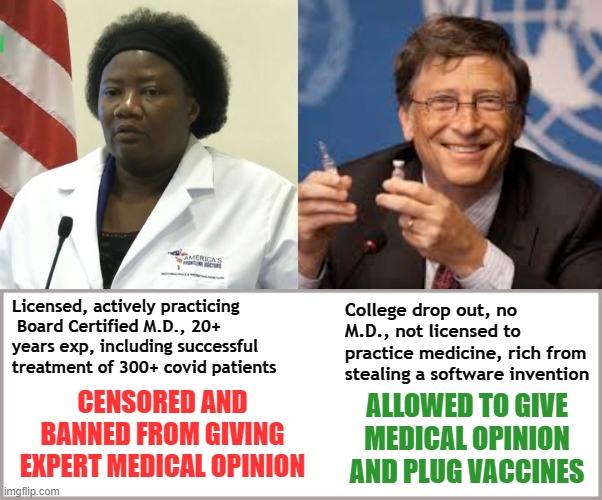 Hypocrisy Censorship | College drop out, no M.D., not licensed to practice medicine, rich from stealing a software invention; Licensed, actively practicing  Board Certified M.D., 20+ years exp, including successful treatment of 300+ covid patients; CENSORED AND BANNED FROM GIVING EXPERT MEDICAL OPINION; ALLOWED TO GIVE MEDICAL OPINION AND PLUG VACCINES | image tagged in doctor immanuelle,bill gates,board certified,vaccines,censorship,fascist | made w/ Imgflip meme maker