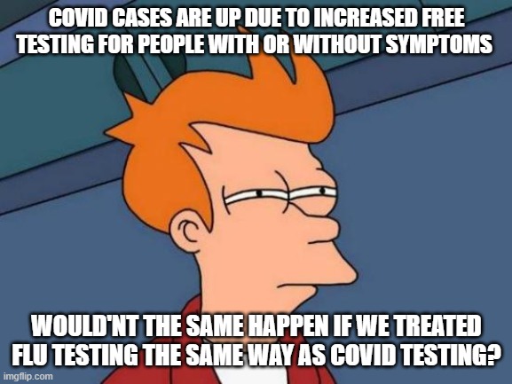 Covid Cases Up Testing Flaws | COVID CASES ARE UP DUE TO INCREASED FREE TESTING FOR PEOPLE WITH OR WITHOUT SYMPTOMS; WOULD'NT THE SAME HAPPEN IF WE TREATED FLU TESTING THE SAME WAY AS COVID TESTING? | image tagged in memes,futurama fry,covid19,covid,coronavirus,testing | made w/ Imgflip meme maker