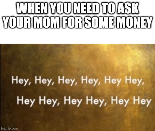 ye | WHEN YOU NEED TO ASK YOUR MOM FOR SOME MONEY | image tagged in hamilton hey | made w/ Imgflip meme maker