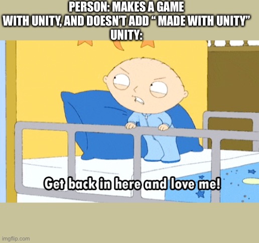 Every single game | PERSON: MAKES A GAME WITH UNITY, AND DOESN’T ADD “ MADE WITH UNITY”
UNITY: | image tagged in stewie love me | made w/ Imgflip meme maker