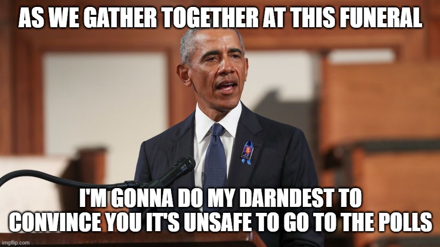 Obama eulogy | AS WE GATHER TOGETHER AT THIS FUNERAL; I'M GONNA DO MY DARNDEST TO CONVINCE YOU IT'S UNSAFE TO GO TO THE POLLS | image tagged in obama eulogy | made w/ Imgflip meme maker