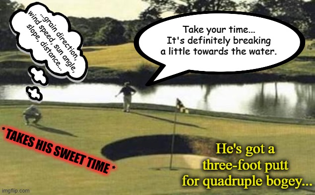 golfholes | Take your time...
It's definitely breaking
a little towards the water. ...grain direction,
wind speed, sun angle,
slope, distance... * TAKES HIS SWEET TIME *; He's got a three-foot putt
 for quadruple bogey... | image tagged in golfholes,slowpoke,ain't nobody got time for that,aint got no time fo dat | made w/ Imgflip meme maker