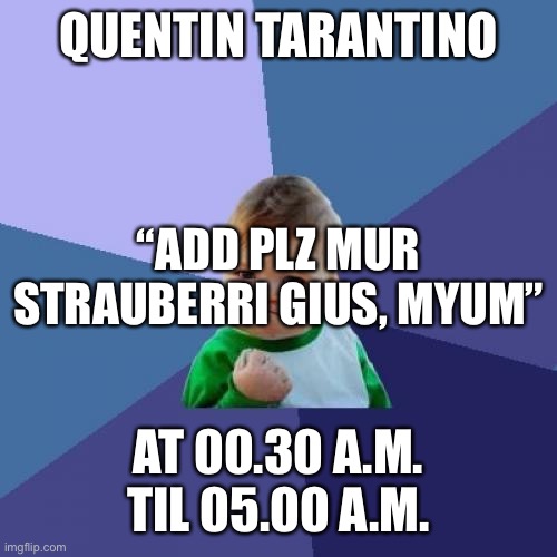 Success Kid | QUENTIN TARANTINO; “ADD PLZ MUR STRAUBERRI GIUS, MYUM”; AT 00.30 A.M. TIL 05.00 A.M. | image tagged in memes,success kid | made w/ Imgflip meme maker