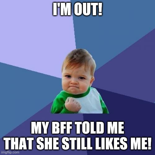 Success Kid Meme | I'M OUT! MY BFF TOLD ME THAT SHE STILL LIKES ME! | image tagged in memes,success kid | made w/ Imgflip meme maker