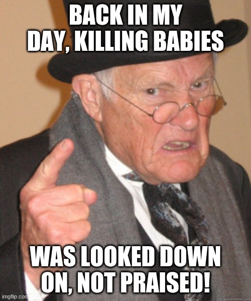 Back In My Day | BACK IN MY DAY, KILLING BABIES; WAS LOOKED DOWN ON, NOT PRAISED! | image tagged in memes,back in my day | made w/ Imgflip meme maker