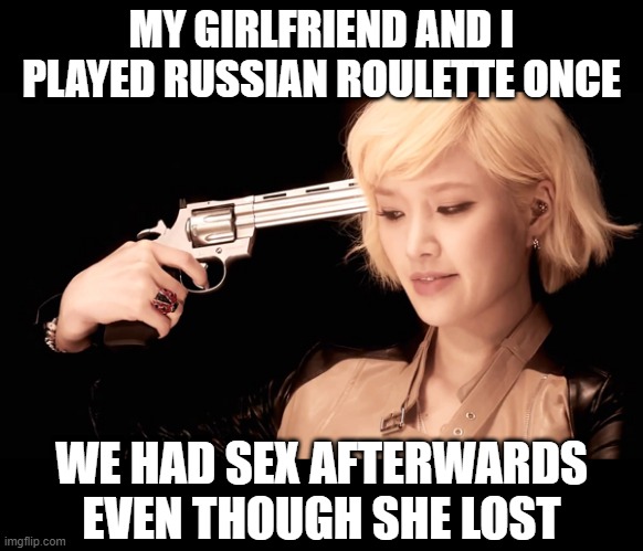 Dark | MY GIRLFRIEND AND I PLAYED RUSSIAN ROULETTE ONCE; WE HAD SEX AFTERWARDS EVEN THOUGH SHE LOST | image tagged in russian roulette do as you are told or i will shoot | made w/ Imgflip meme maker