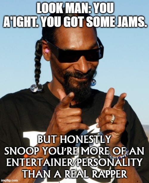 Cringing at Snoop for putting himself in the Top 5 rappers and gratuitously adding Em isn't even Top 10. Srly dude? | LOOK MAN: YOU A'IGHT. YOU GOT SOME JAMS. BUT HONESTLY SNOOP YOU'RE MORE OF AN ENTERTAINER/PERSONALITY THAN A REAL RAPPER | image tagged in snoop dogg approves,snoop dogg,rappers,rapper,top 10,cringe | made w/ Imgflip meme maker
