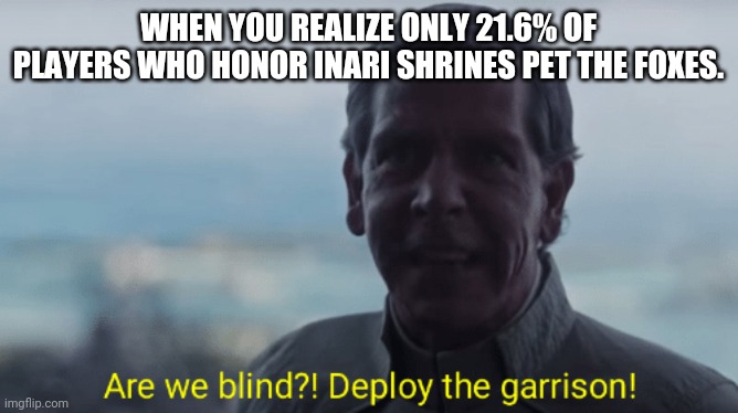 Are we blind? Deploy the garrison! | WHEN YOU REALIZE ONLY 21.6% OF PLAYERS WHO HONOR INARI SHRINES PET THE FOXES. | image tagged in are we blind deploy the garrison | made w/ Imgflip meme maker