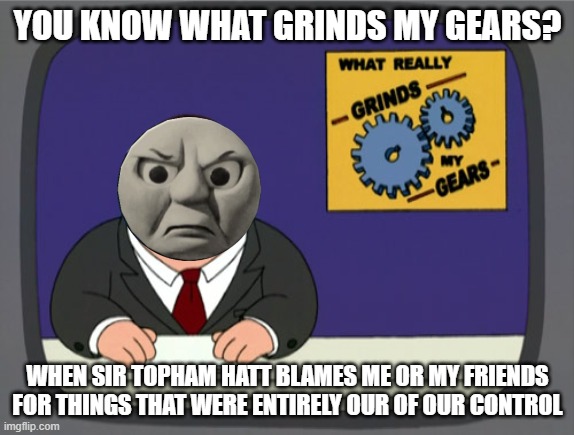 What Grinds Thomas' Gears | YOU KNOW WHAT GRINDS MY GEARS? WHEN SIR TOPHAM HATT BLAMES ME OR MY FRIENDS FOR THINGS THAT WERE ENTIRELY OUR OF OUR CONTROL | image tagged in memes,peter griffin news | made w/ Imgflip meme maker