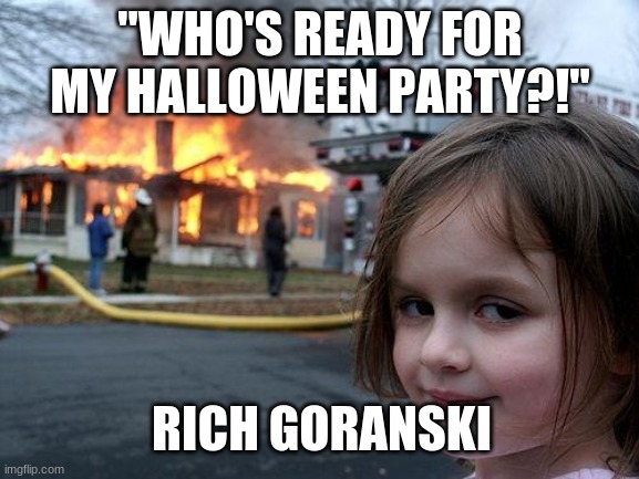 BMC | "WHO'S READY FOR MY HALLOWEEN PARTY?!"; RICH GORANSKI | image tagged in memes,disaster girl | made w/ Imgflip meme maker