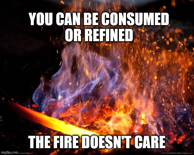 Life happens, and what we do with the events that happen to us is up to us. | YOU CAN BE CONSUMED
OR REFINED; THE FIRE DOESN'T CARE | image tagged in life advice | made w/ Imgflip meme maker