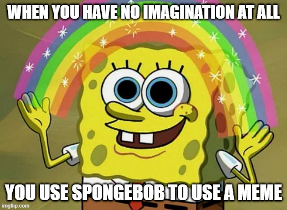 Imagination Spongebob | WHEN YOU HAVE NO IMAGINATION AT ALL; YOU USE SPONGEBOB TO USE A MEME | image tagged in memes,imagination spongebob | made w/ Imgflip meme maker