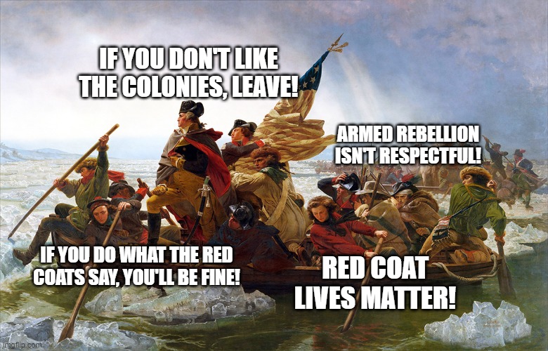 If today's conservatives were in the American Revolution | IF YOU DON'T LIKE THE COLONIES, LEAVE! ARMED REBELLION ISN'T RESPECTFUL! IF YOU DO WHAT THE RED COATS SAY, YOU'LL BE FINE! RED COAT LIVES MATTER! | image tagged in george washington | made w/ Imgflip meme maker