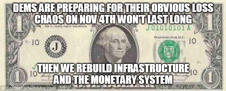 Rebuild monetary system | DEMS ARE PREPARING FOR THEIR OBVIOUS LOSS
CHAOS ON NOV 4TH WON'T LAST LONG; THEN WE REBUILD INFRASTRUCTURE
AND THE MONETARY SYSTEM | image tagged in dollar,loss,chaos,november,infrastructure,money | made w/ Imgflip meme maker