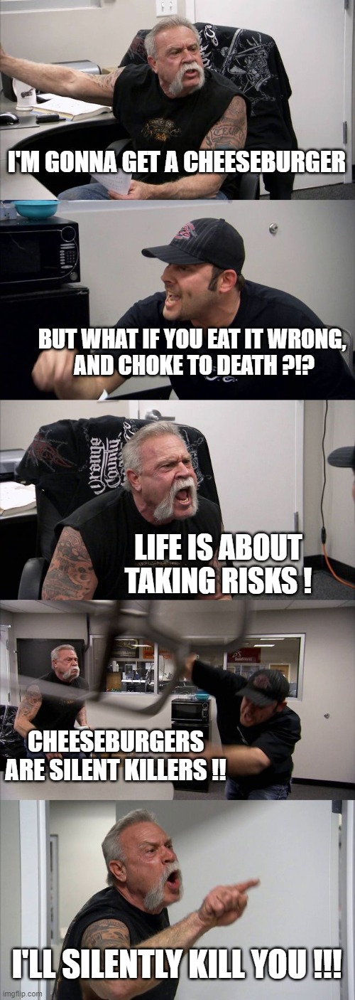 American Chopper Argument Meme | I'M GONNA GET A CHEESEBURGER BUT WHAT IF YOU EAT IT WRONG,
 AND CHOKE TO DEATH ?!? LIFE IS ABOUT TAKING RISKS ! CHEESEBURGERS ARE SILENT KIL | image tagged in memes,american chopper argument | made w/ Imgflip meme maker