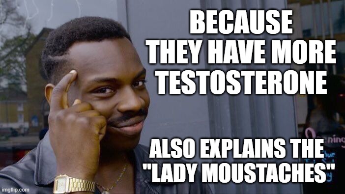 Roll Safe Think About It Meme | BECAUSE THEY HAVE MORE TESTOSTERONE ALSO EXPLAINS THE 
"LADY MOUSTACHES" | image tagged in memes,roll safe think about it | made w/ Imgflip meme maker
