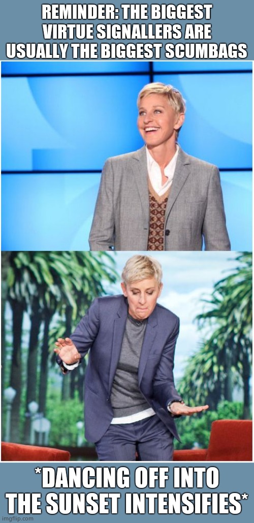 Ellen Degenerate is going down, but not on you, don't worry. | REMINDER: THE BIGGEST VIRTUE SIGNALLERS ARE USUALLY THE BIGGEST SCUMBAGS; *DANCING OFF INTO THE SUNSET INTENSIFIES* | image tagged in ellen and ellen dancing,ellen degeneres,ellen degenerate,filth,hypocrite,loves carpets | made w/ Imgflip meme maker