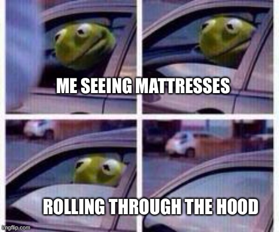 Kermit rolls up window | ME SEEING MATTRESSES ROLLING THROUGH THE HOOD | image tagged in kermit rolls up window | made w/ Imgflip meme maker