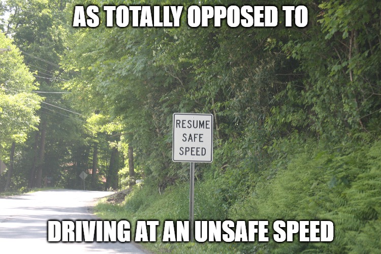What's safe anymore | AS TOTALLY OPPOSED TO; DRIVING AT AN UNSAFE SPEED | image tagged in memes,fun,funny,funny memes,safe speed | made w/ Imgflip meme maker