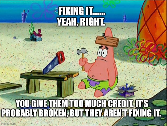 Patrick fixes it | FIXING IT.......
YEAH, RIGHT. YOU GIVE THEM TOO MUCH CREDIT. IT’S
PROBABLY BROKEN, BUT THEY AREN’T FIXING IT. | image tagged in patrick fixes it | made w/ Imgflip meme maker