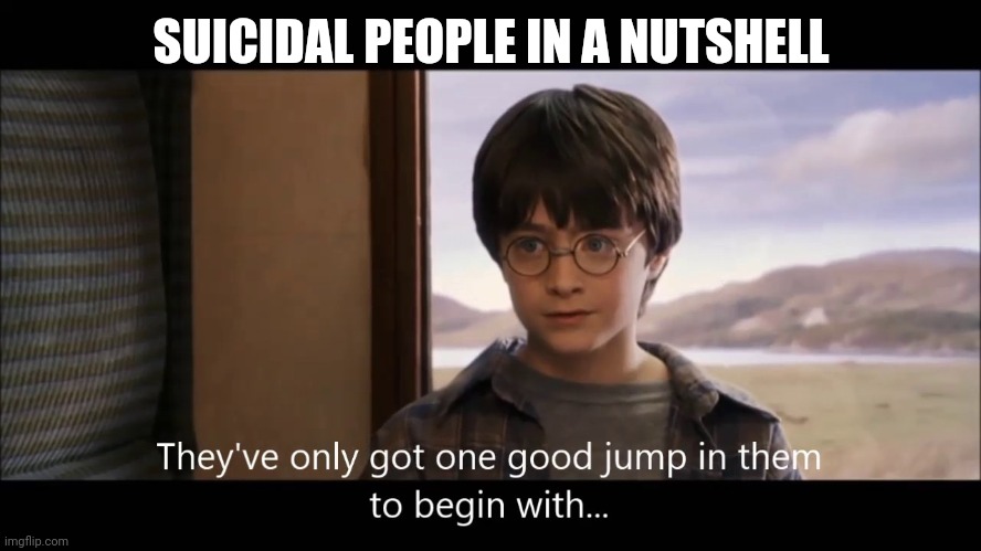 They've only got one good jump in them | SUICIDAL PEOPLE IN A NUTSHELL | image tagged in dhp_request | made w/ Imgflip meme maker